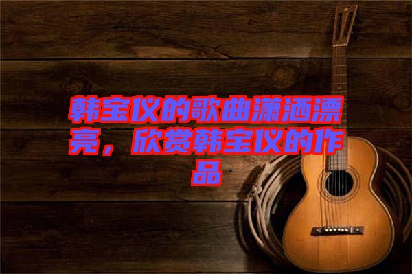 韓寶儀的歌曲瀟灑漂亮，欣賞韓寶儀的作品