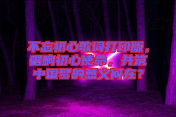 不忘初心歌詞打印版，唱響初心使命，共筑中國夢的意義何在？