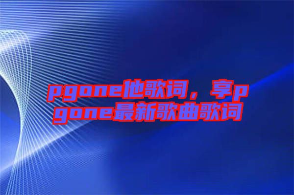 pgone他歌詞，享pgone最新歌曲歌詞