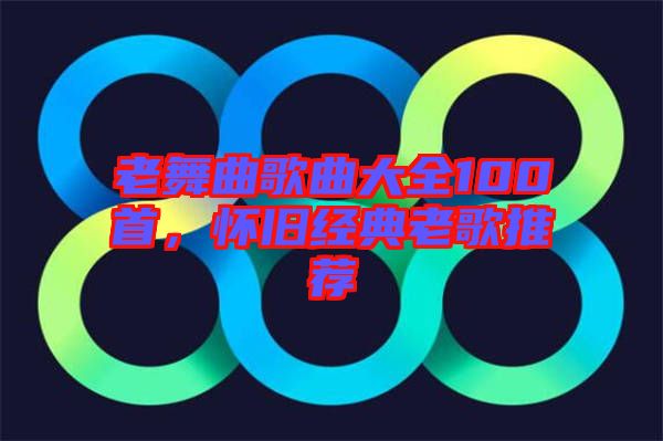 老舞曲歌曲大全100首，懷舊經(jīng)典老歌推薦