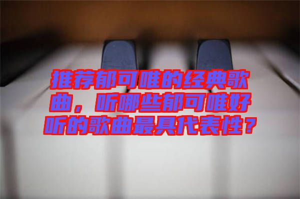 推薦郁可唯的經(jīng)典歌曲，聽哪些郁可唯好聽的歌曲最具代表性？