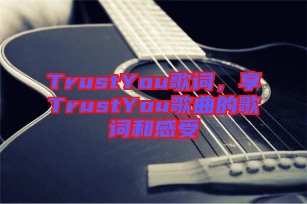 TrustYou歌詞，享TrustYou歌曲的歌詞和感受