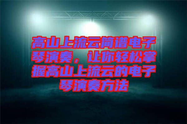 高山上流云簡譜電子琴演奏，讓你輕松掌握高山上流云的電子琴演奏方法