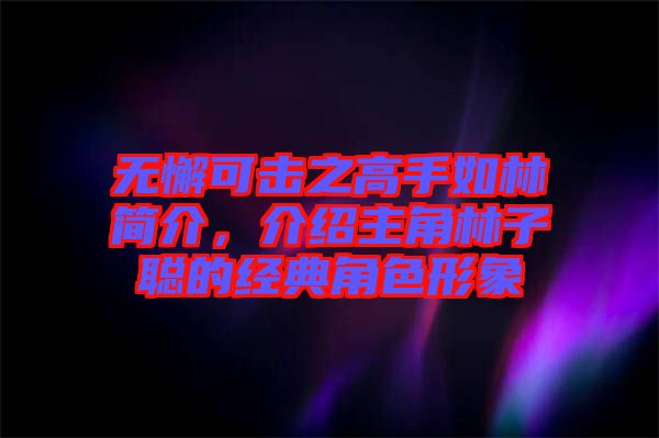 無懈可擊之高手如林簡(jiǎn)介，介紹主角林子聰?shù)慕?jīng)典角色形象