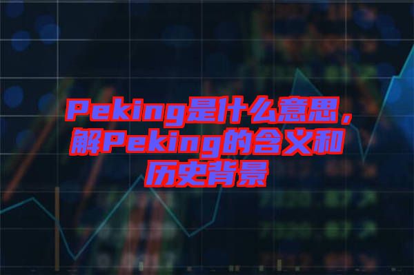 Peking是什么意思，解Peking的含義和歷史背景