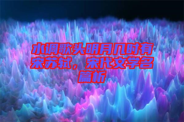 水調(diào)歌頭明月幾時(shí)有宋蘇軾，宋代文學(xué)名篇析