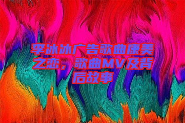 李冰冰廣告歌曲康美之戀，歌曲MV及背后故事