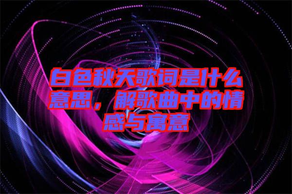 白色秋天歌詞是什么意思，解歌曲中的情感與寓意