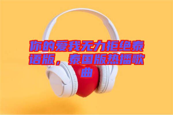 你的愛我無力拒絕泰語(yǔ)版，泰國(guó)版熱播歌曲