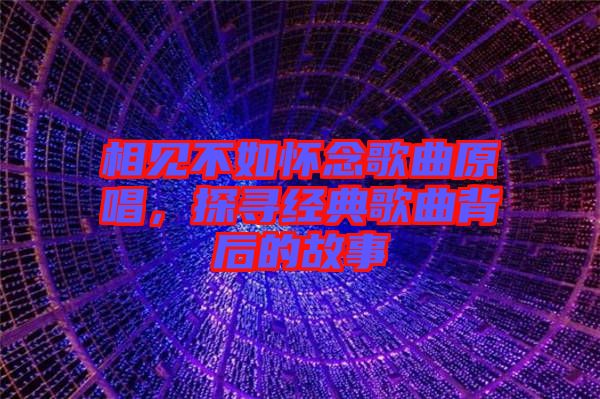 相見不如懷念歌曲原唱，探尋經(jīng)典歌曲背后的故事