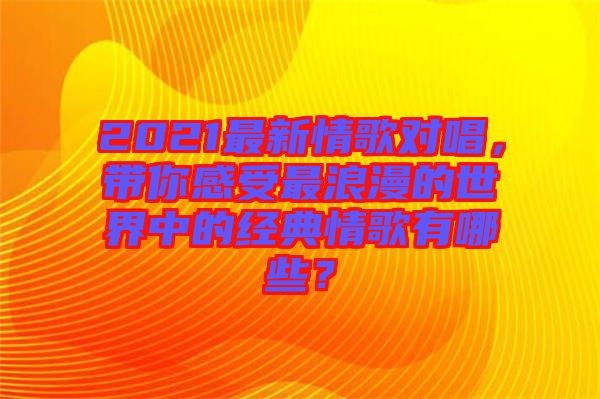 2021最新情歌對(duì)唱，帶你感受最浪漫的世界中的經(jīng)典情歌有哪些？