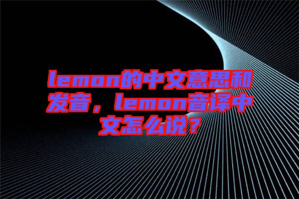 lemon的中文意思和發(fā)音，lemon音譯中文怎么說？