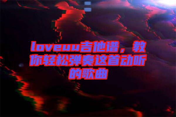 loveuu吉他譜，教你輕松彈奏這首動(dòng)聽(tīng)的歌曲