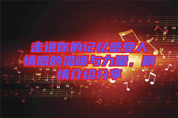 走進你的記憶感受人情感的溫暖與力量，劇情介紹分享