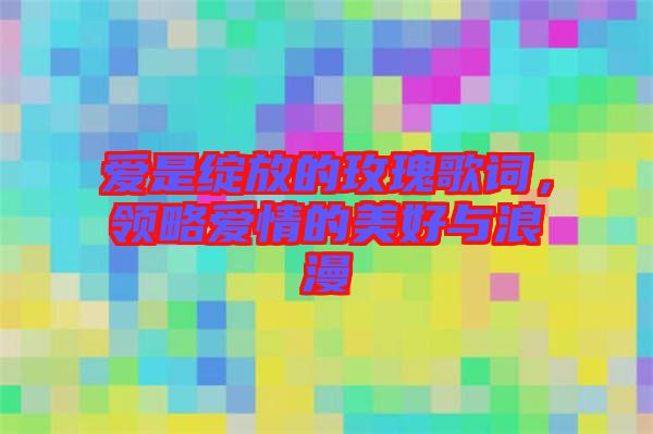 愛是綻放的玫瑰歌詞，領(lǐng)略愛情的美好與浪漫