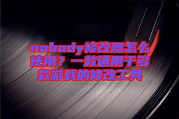 nobody修改器怎么使用？一款適用于多款游戲的修改工具