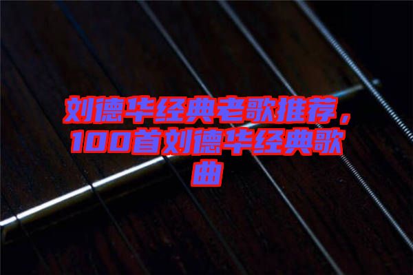 劉德華經(jīng)典老歌推薦，100首劉德華經(jīng)典歌曲