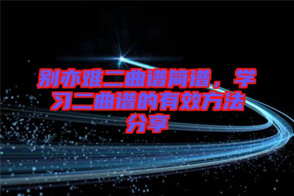 別亦難二曲譜簡譜，學(xué)習(xí)二曲譜的有效方法分享