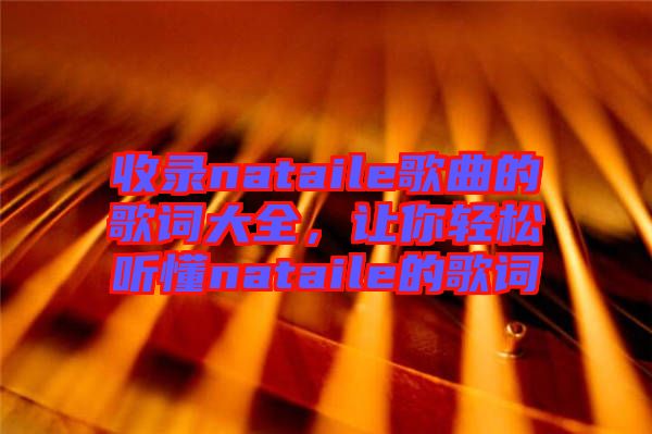 收錄nataile歌曲的歌詞大全，讓你輕松聽(tīng)懂nataile的歌詞