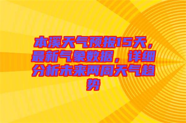 本溪天氣預報15天，最新氣象數據，詳細分析未來兩周天氣趨勢