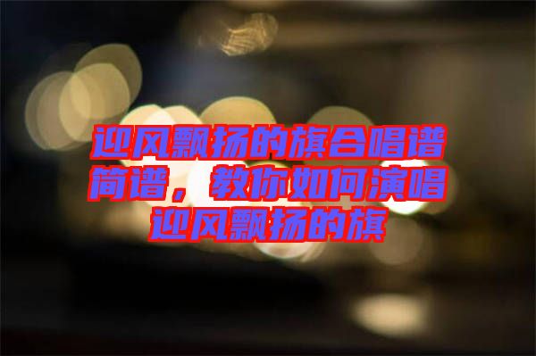 迎風(fēng)飄揚(yáng)的旗合唱譜簡(jiǎn)譜，教你如何演唱迎風(fēng)飄揚(yáng)的旗