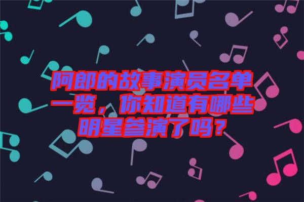 阿郎的故事演員名單一覽，你知道有哪些明星參演了嗎？