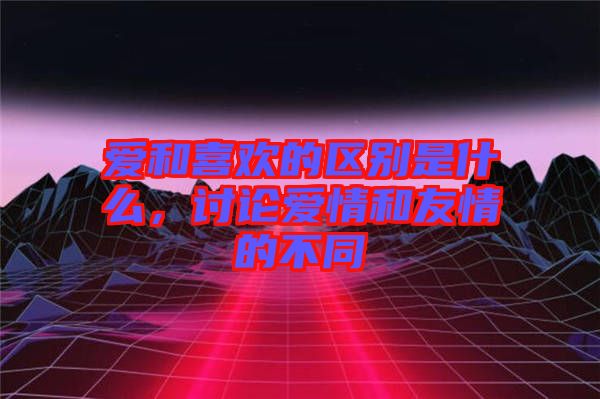 愛和喜歡的區(qū)別是什么，討論愛情和友情的不同