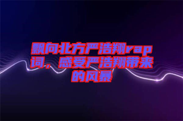 飄向北方嚴浩翔rap詞，感受嚴浩翔帶來的風(fēng)暴