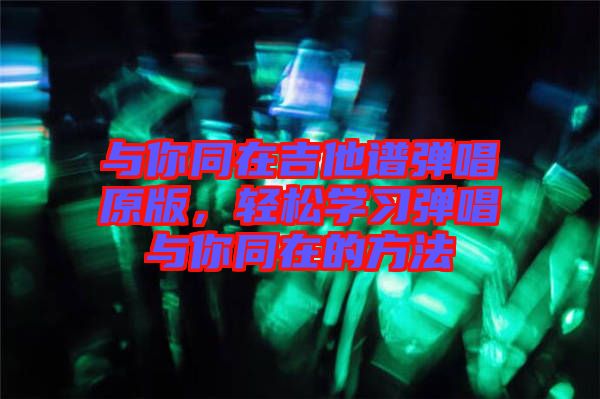 與你同在吉他譜彈唱原版，輕松學(xué)習(xí)彈唱與你同在的方法