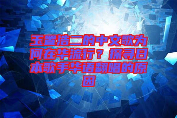 玉置浩二的中文歌為何在華流行？探尋日本歌手華語(yǔ)翻唱的原因