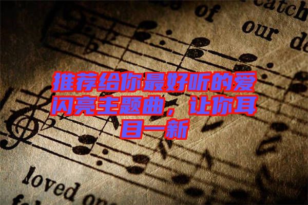 推薦給你最好聽(tīng)的愛(ài)閃亮主題曲，讓你耳目一新