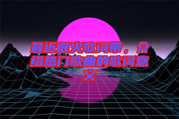 最近很火歌詞帶，介紹熱門歌曲的歌詞意義