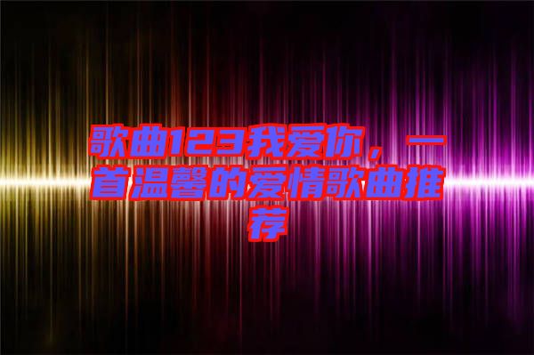 歌曲123我愛你，一首溫馨的愛情歌曲推薦