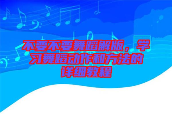 不要不要舞蹈解版，學(xué)習(xí)舞蹈動(dòng)作和方法的詳細(xì)教程