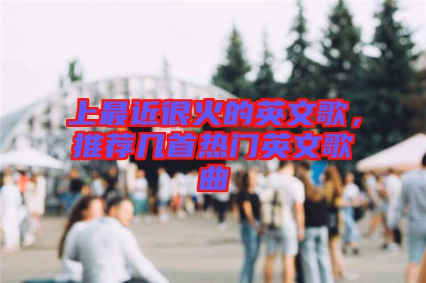 上最近很火的英文歌，推薦幾首熱門英文歌曲