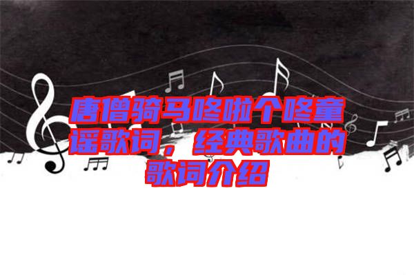 唐僧騎馬咚啦個(gè)咚童謠歌詞，經(jīng)典歌曲的歌詞介紹