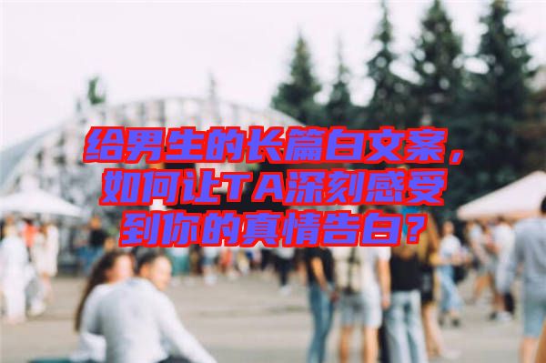 給男生的長篇白文案，如何讓TA深刻感受到你的真情告白？