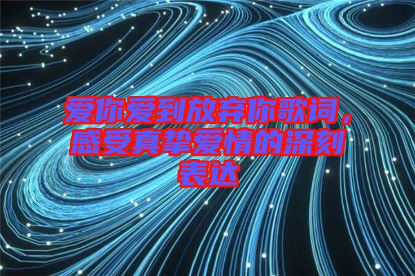 愛你愛到放棄你歌詞，感受真摯愛情的深刻表達(dá)