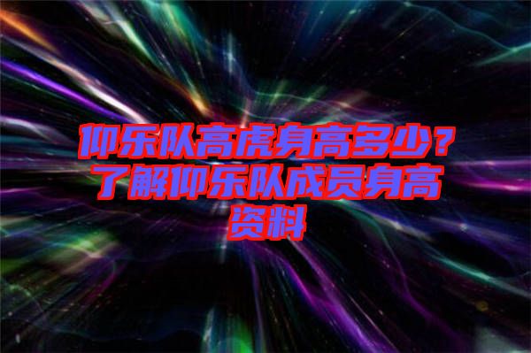 仰樂隊高虎身高多少？了解仰樂隊成員身高資料