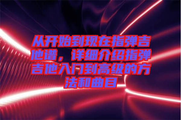 從開始到現(xiàn)在指彈吉他譜，詳細(xì)介紹指彈吉他入門到高級的方法和曲目