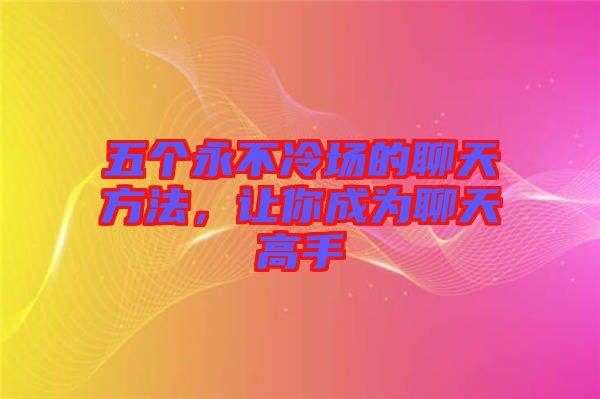 五個永不冷場的聊天方法，讓你成為聊天高手