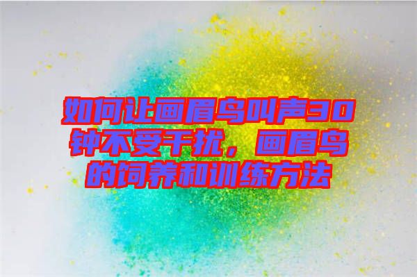 如何讓畫(huà)眉鳥(niǎo)叫聲30鐘不受干擾，畫(huà)眉鳥(niǎo)的飼養(yǎng)和訓(xùn)練方法