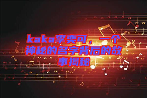 kaka李奕可，一個神秘的名字背后的故事揭秘