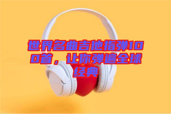 世界名曲吉他指彈100首，讓你彈遍全球經(jīng)典