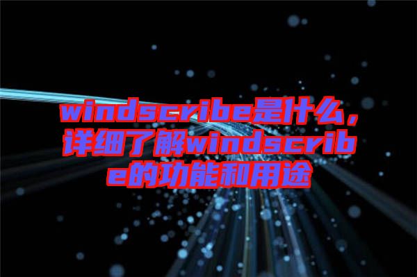 windscribe是什么，詳細(xì)了解windscribe的功能和用途