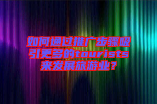 如何通過推廣步驟吸引更多的tourists來發(fā)展旅游業(yè)？