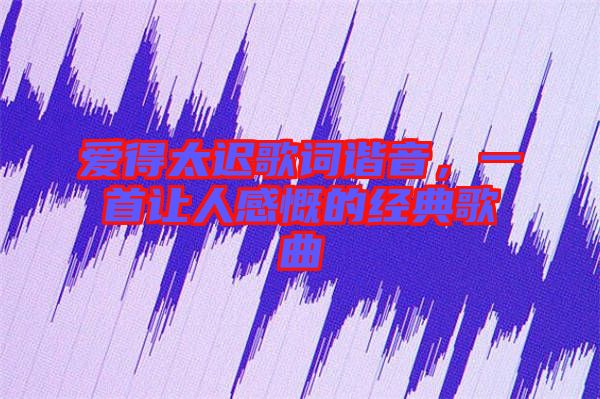 愛得太遲歌詞諧音，一首讓人感慨的經(jīng)典歌曲