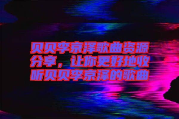 貝貝李京澤歌曲資源分享，讓你更好地收聽貝貝李京澤的歌曲