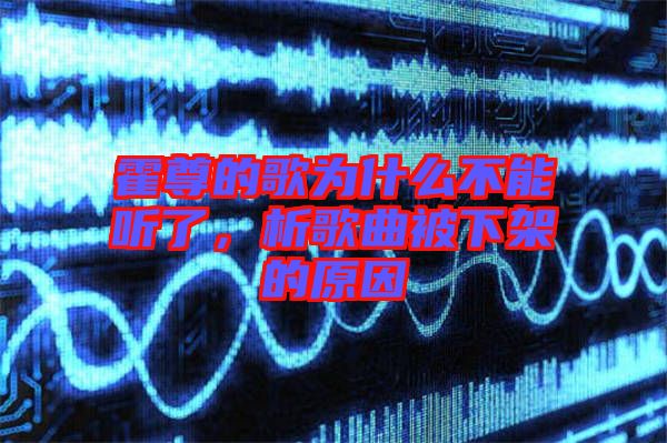 霍尊的歌為什么不能聽(tīng)了，析歌曲被下架的原因