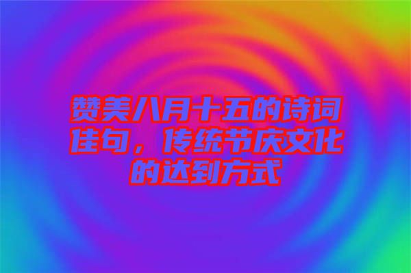 贊美八月十五的詩詞佳句，傳統(tǒng)節(jié)慶文化的達到方式